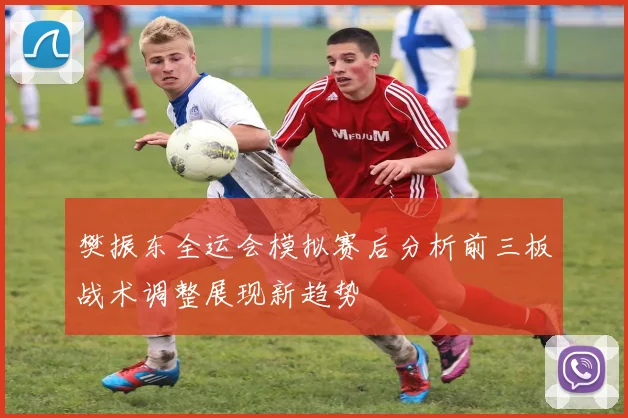 樊振东全运会模拟赛后分析前三板战术调整展现新趋势