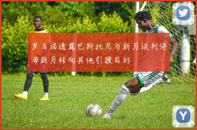 罗马诺透露巴斯托尼与新月谈判停滞新月转向其他引援目标