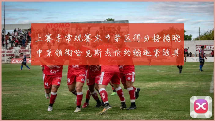 上赛季常规赛末节禁区得分榜揭晓申京领衔哈克斯杰伦约翰逊紧随其后